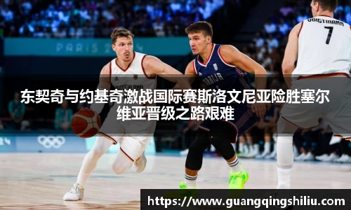 LEJING.COM东契奇与约基奇激战国际赛斯洛文尼亚险胜塞尔维亚晋级之路艰难