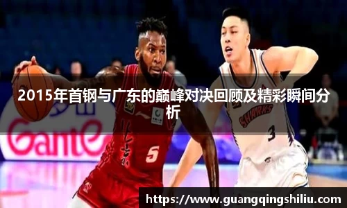 LEJING.COM2015年首钢与广东的巅峰对决回顾及精彩瞬间分析